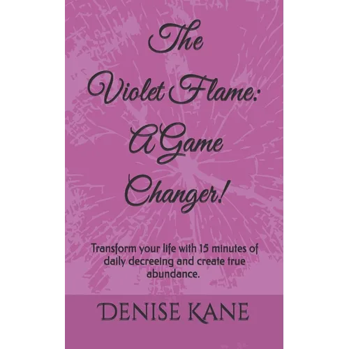 The Violet Flame: A Game Changer!: Transform your life with 15 minutes of daily decreeing & create true abundance.