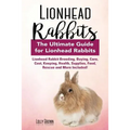 Lionhead Rabbits: Lionhead Rabbit Breeding, Buying, Care, Cost, Keeping, Health, Supplies, Food, Rescue and More Included! The Ultimate