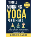 Simple Morning Yoga for Seniors: Step by Step Guide to Improve Balance, Stability, Flexibility, loss Weight and boost cardiovascular Health