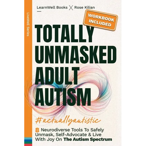 Totally Unmasked Adult Autism: 8 Neurodiverse Tools To Safely Unmask, Self-Advocate & Live With Joy On The Autism Spectrum