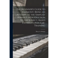 The Beginner's Guide to Harmony, Being an Attempt at the Simplest Possible Introduction to the Subject, Based Entirely Upon Ear-training