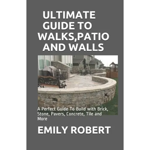 Ultimate Guide to Walks, Patio and Walls: A Perfect Guide To Build with Brick, Stone, Pavers, Concrete, Tile and More