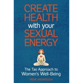 Create Health with Your Sexual Energy - The Tao Approach to Womens Well-Being