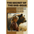 The Secret of the She-Bear: An unexpected key to understand European mythologies, traditions and tales.