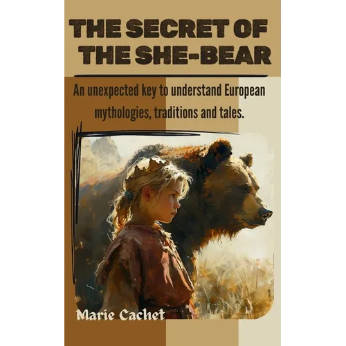 The Secret of the She-Bear: An unexpected key to understand European mythologies, traditions and tales.