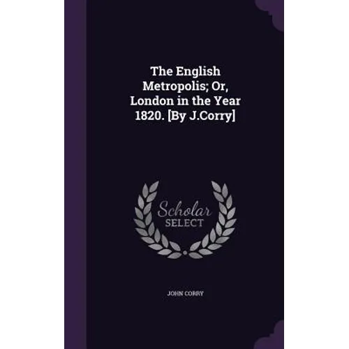 The English Metropolis; Or, London in the Year 1820. [By J.Corry]