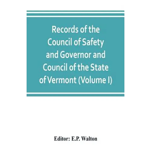 Records of the Council of Safety and Governor and Council of the State of Vermont (Volume I)