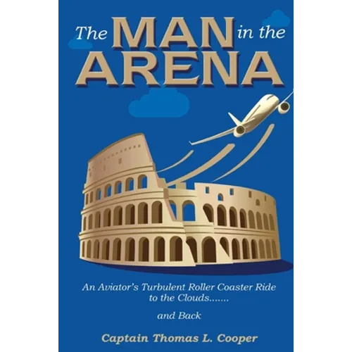 The Man in the Arena: The Story of an Aviator's Roller-Coaster Ride to the Clouds and Back