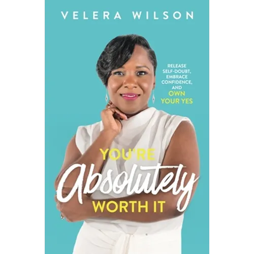 You're Absolutely Worth It: Release Self-Doubt, Embrace Confidence, and Own Your Yes