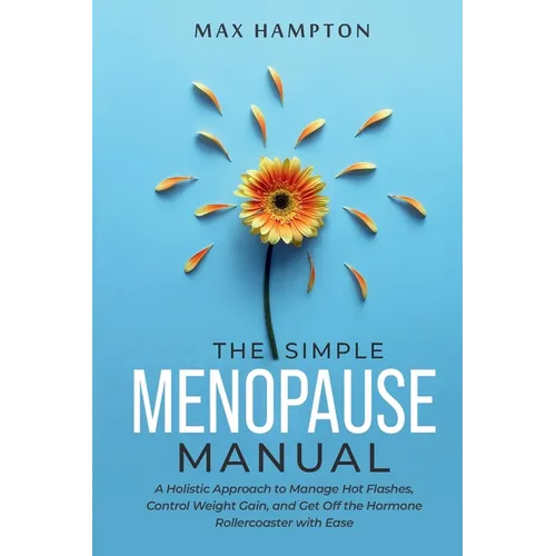The Simple Menopause Manual: A Holistic Approach to Manage Hot Flashes, Control Weight Gain, and Get Off the Hormone Rollercoaster with Ease