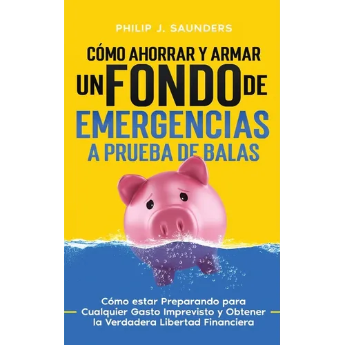 Cómo Ahorrar y Armar un Fondo de Emergencias a Prueba de Balas: Cómo estar Preparando para Cualquier Gasto Imprevisto y Obtener la Verdadera Libertad