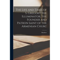 The Life and Times of S. Gregory the Illuminator, the Founder and Patron Saint of the Armenian Churc