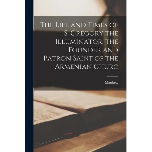 The Life and Times of S. Gregory the Illuminator, the Founder and Patron Saint of the Armenian Churc