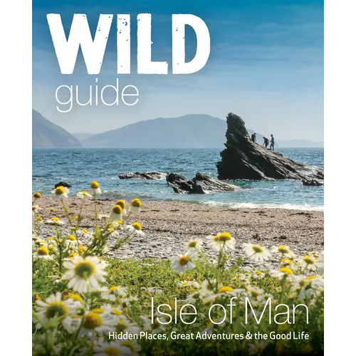 Wild Guide Isle of Man: Hidden Places, Great Adventures & the Good Life