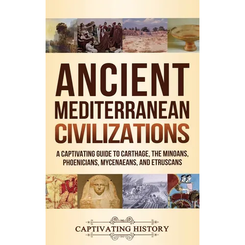 Ancient Mediterranean Civilizations: A Captivating Guide to Carthage, the Minoans, Phoenicians, Mycenaeans, and Etruscans