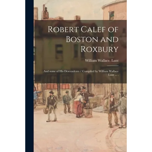 Robert Calef of Boston and Roxbury: and Some of His Descendents / Compiled by William Wallace Lunt ... .