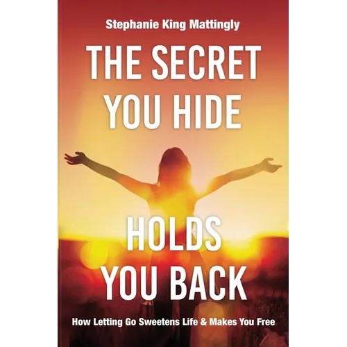 The Secret You Hide Holds You Back: How Letting Go Sweetens Life & Makes You Free