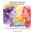Becoming an Empowered Hearing Ally: A Guide for Family, Friends, and Allies of the Deaf and Hard of Hearing