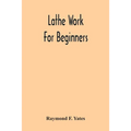 Lathe Work For Beginners; A Practical Treatise On Lathe Work With Complete Instructions For Properly Using The Various Tools, Including Complete Direc