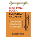 Knot Tying Book for Everyday Occasion: A Knot Tying Guide on How to Tie 25 of the Most Important Rope Knots with Step By Step Knot Tying Instructions
