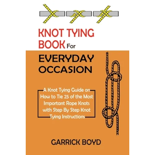 Knot Tying Book for Everyday Occasion: A Knot Tying Guide on How to Tie 25 of the Most Important Rope Knots with Step By Step Knot Tying Instructions