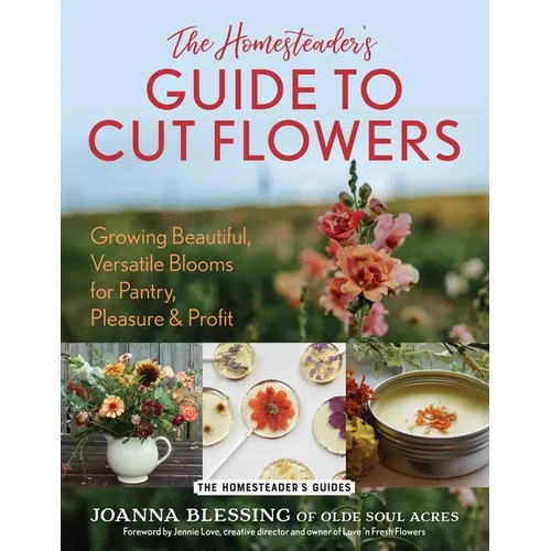 The Homesteader's Guide to Cut Flowers: Growing Beautiful, Versatile Blooms for Pantry, Pleasure & Profit