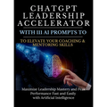 ChatGPT Leadership Accelerator with 111 AI Prompts to Elevate Your Coaching & Mentoring Skills: Maximize Leadership Mastery and Peak Performance Fast