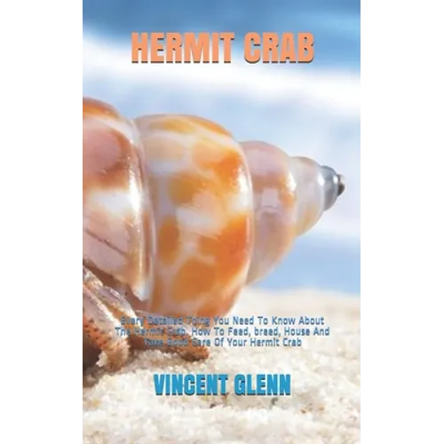 Hermit Crab: Every Detailed Thing You Need To Know About The Hermit Crab. How To Feed, breed, House And Take Good Care Of Your Hermit Crab