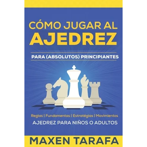 Ajedrez: Cómo Jugar al Ajedrez Para (Absolutos) Principiantes: Ajedrez Para Niños o Adultos