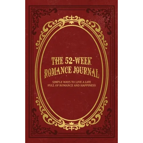 The 52-Week Romance Journal: Simple Ways To Live A Life Full Of Romance And Happiness