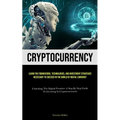 Cryptocurrency: Learn The Foundations, Technologies, And Investment Strategies Necessary To Succeed In The World Of Digital Currency (Unlocking The Di