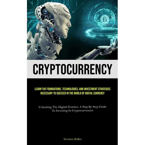 Cryptocurrency: Learn The Foundations, Technologies, And Investment Strategies Necessary To Succeed In The World Of Digital Currency (Unlocking The Di