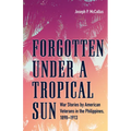 Forgotten Under a Tropical Sun: War Stories by American Veterans in the Philippines, 1898-1913