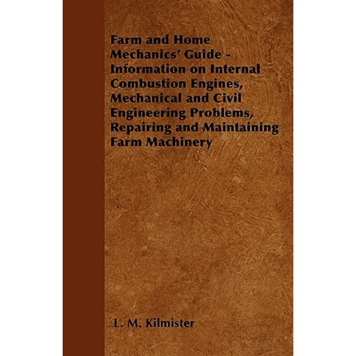 Farm and Home Mechanics' Guide - Information on Internal Combustion Engines, Mechanical and Civil Engineering Problems, Repairing and Maintaining Farm