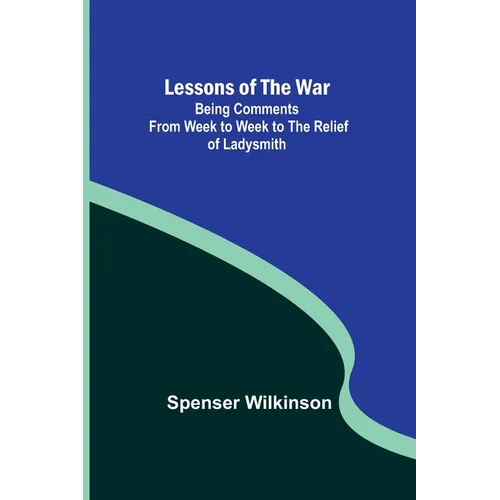 Lessons of the War: Being Comments from Week to Week to the Relief of Ladysmith