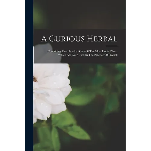 A Curious Herbal: Containing Five Hundred Cuts Of The Most Useful Plants Which Are Now Used In The Practice Of Physick