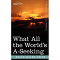 What All the World's A-Seeking: The Vital Law of True Life, True Greatness, Power, and Happiness