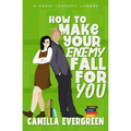 How to Make Your Enemy Fall for You: A Sweet Romantic Comedy