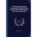 The History of Georgia: Containing Brief Sketches of the Most Remarkable Events, up to the Present Day: 1