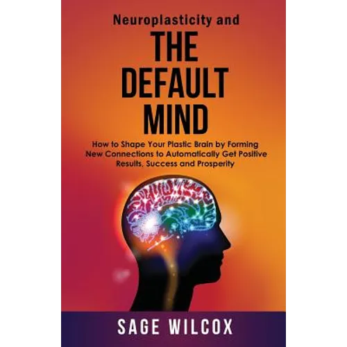Neuroplasticity and The Default Mind: How to Shape Your Plastic Brain by Forming New Connections to Automatically Get Positive Results, Success and Pr