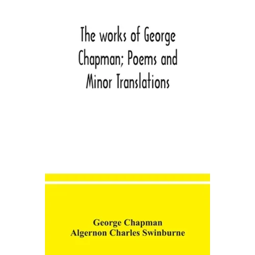 The works of George Chapman; Poems and Minor Translations.