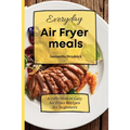 Everyday Air Fryer meals: A collection of Easy Air Fryer Recipes for Beginners