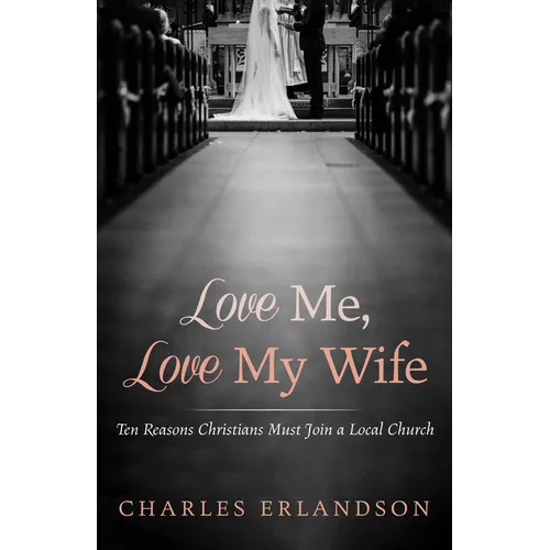 Love Me, Love My Wife: Ten Reasons Christians Must Join a Local Church