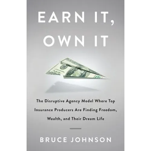 Earn It, Own It: The Disruptive Agency Model Where Top Insurance Producers Are Finding Freedom, Wealth, and Their Dream Life