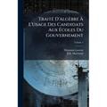 Traité D'Algèbre À L'Usage Des Candidats Aux Écoles Du Gouvernement; Volume 1