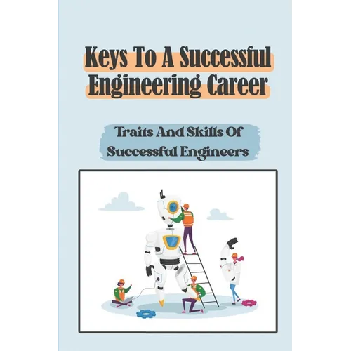 Keys To A Successful Engineering Career: Traits And Skills Of Successful Engineers: Choose The Right Career Path In Engineering