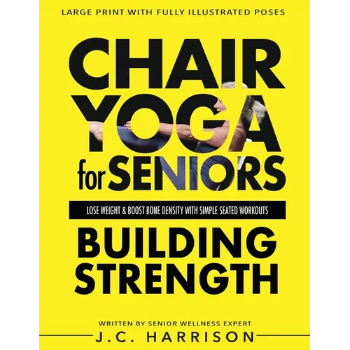 Chair Yoga For Strength: For Seniors To Lose Weight, Improve Mobility, Reduce Pain, Boost Bone Density & Gain Independence With Simple Seated Workouts