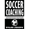 Soccer Coaching: A Step-by-Step Guide on How to Lead Your Players, Manage Parents, and Select the Best Formation