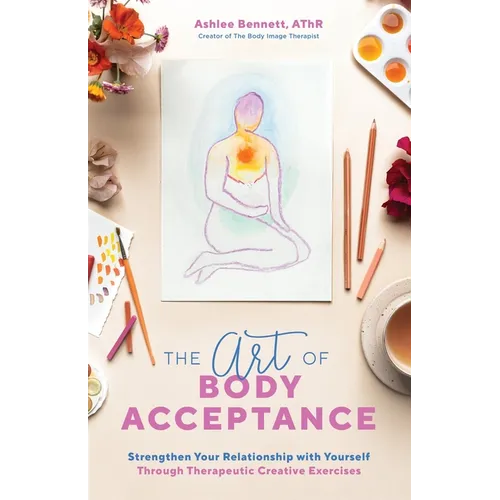 The Art of Body Acceptance: Strengthen Your Relationship with Yourself Through Therapeutic Creative Exercises
