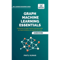 Graph Machine Learning Essentials: Foundations, Hands-On Implementation, Graph Neural Networks, PyTorch Geometric, and Applied Use Cases